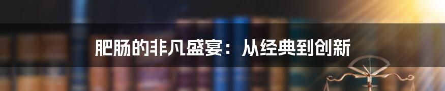 肥肠的非凡盛宴：从经典到创新