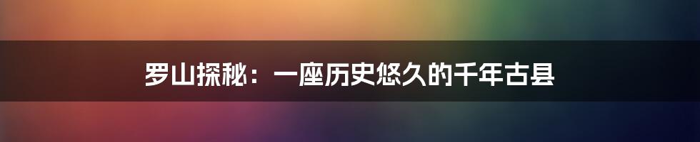 罗山探秘：一座历史悠久的千年古县