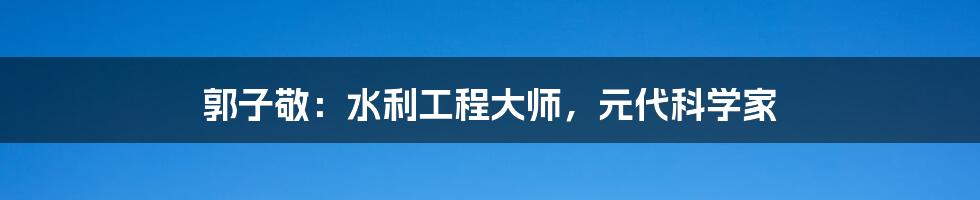 郭子敬：水利工程大师，元代科学家