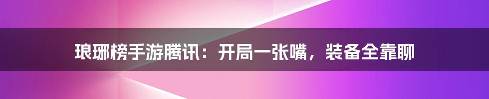 琅琊榜手游腾讯：开局一张嘴，装备全靠聊