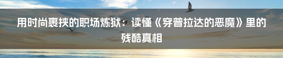 用时尚裹挟的职场炼狱：读懂《穿普拉达的恶魔》里的残酷真相