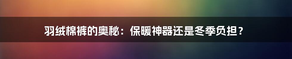 羽绒棉裤的奥秘：保暖神器还是冬季负担？