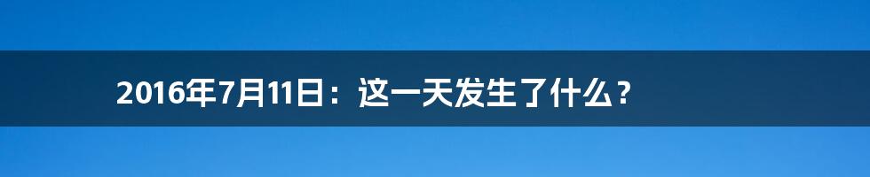 2016年7月11日：这一天发生了什么？