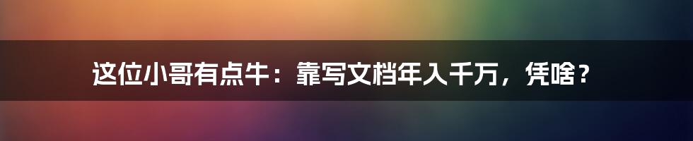 这位小哥有点牛：靠写文档年入千万，凭啥？