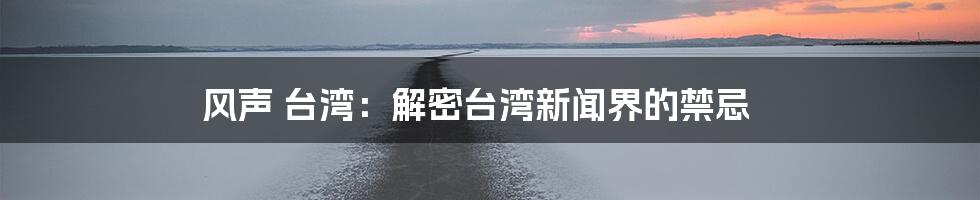 风声 台湾：解密台湾新闻界的禁忌