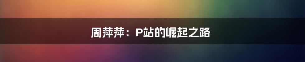 周萍萍：P站的崛起之路