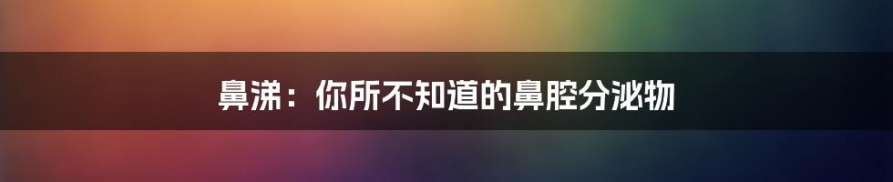 鼻涕：你所不知道的鼻腔分泌物