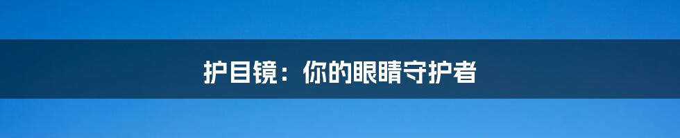 护目镜：你的眼睛守护者