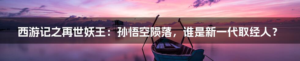 西游记之再世妖王：孙悟空陨落，谁是新一代取经人？