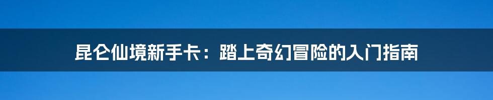 昆仑仙境新手卡：踏上奇幻冒险的入门指南