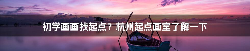 初学画画找起点？杭州起点画室了解一下