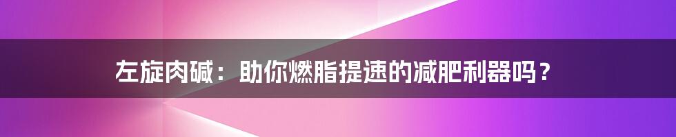 左旋肉碱：助你燃脂提速的减肥利器吗？