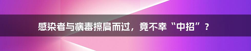 感染者与病毒擦肩而过，竟不幸“中招”？