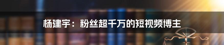 杨建宇：粉丝超千万的短视频博主