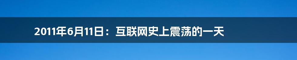 2011年6月11日：互联网史上震荡的一天