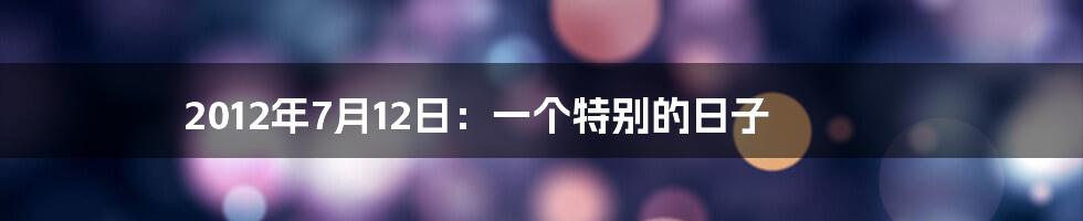 2012年7月12日：一个特别的日子