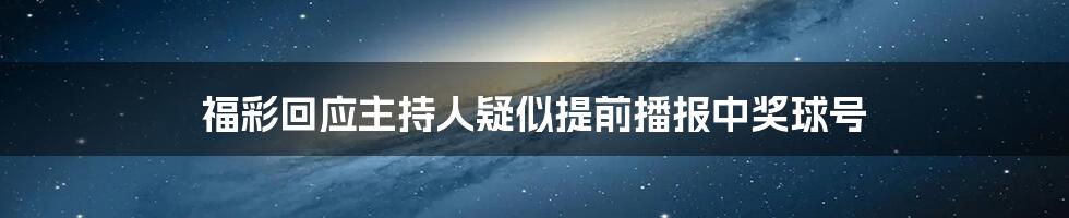 福彩回应主持人疑似提前播报中奖球号