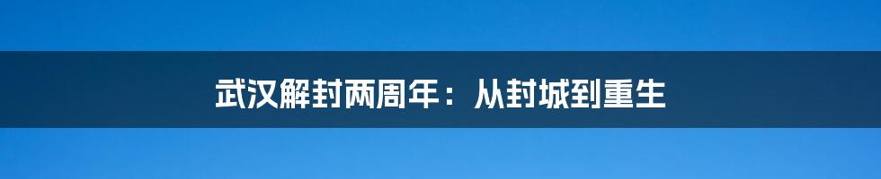 武汉解封两周年：从封城到重生