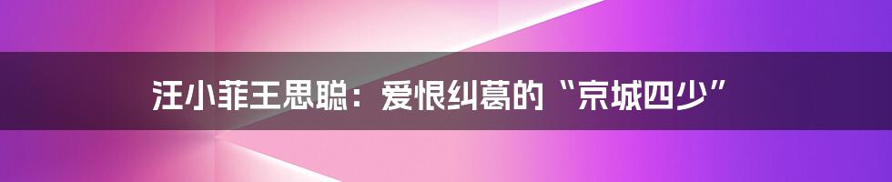 汪小菲王思聪：爱恨纠葛的“京城四少”