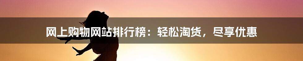 网上购物网站排行榜：轻松淘货，尽享优惠