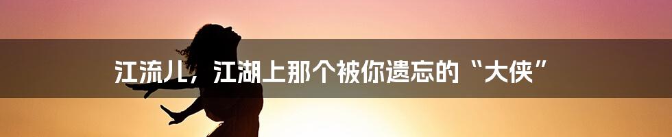 江流儿，江湖上那个被你遗忘的“大侠”