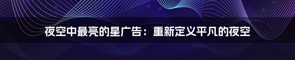 夜空中最亮的星广告：重新定义平凡的夜空