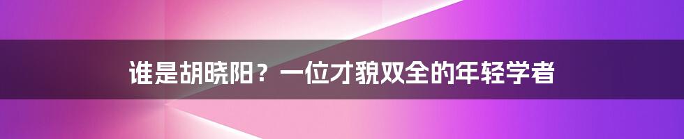 谁是胡晓阳？一位才貌双全的年轻学者