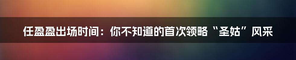 任盈盈出场时间：你不知道的首次领略“圣姑”风采