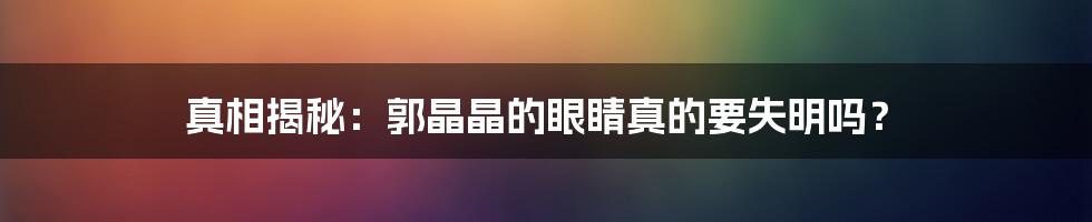 真相揭秘：郭晶晶的眼睛真的要失明吗？