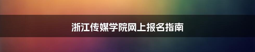 浙江传媒学院网上报名指南