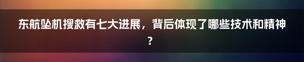 东航坠机搜救有七大进展，背后体现了哪些技术和精神？