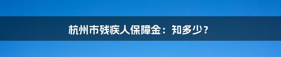 杭州市残疾人保障金：知多少？