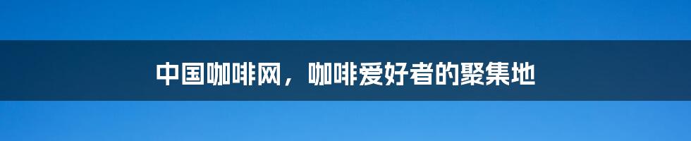 中国咖啡网，咖啡爱好者的聚集地