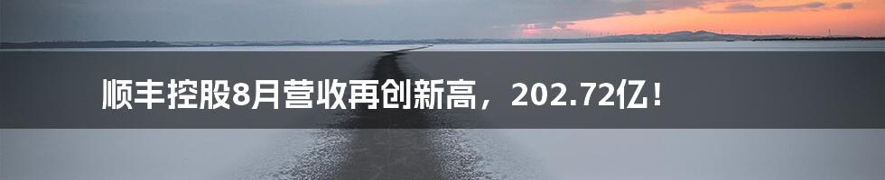 顺丰控股8月营收再创新高，202.72亿！