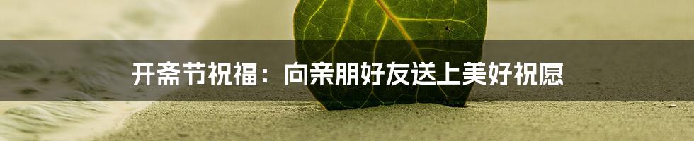 开斋节祝福：向亲朋好友送上美好祝愿