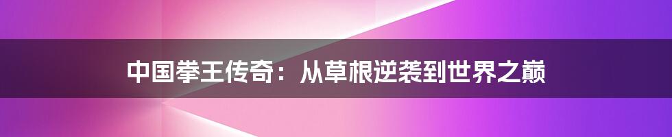 中国拳王传奇：从草根逆袭到世界之巅