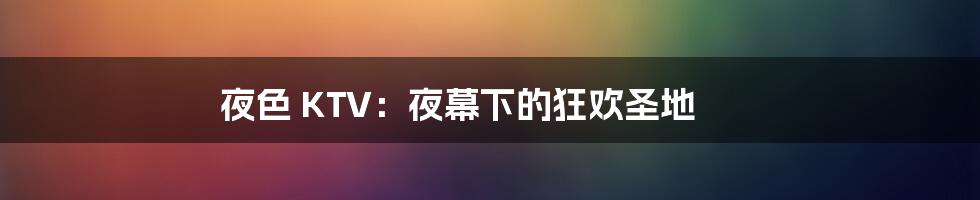 夜色 KTV：夜幕下的狂欢圣地