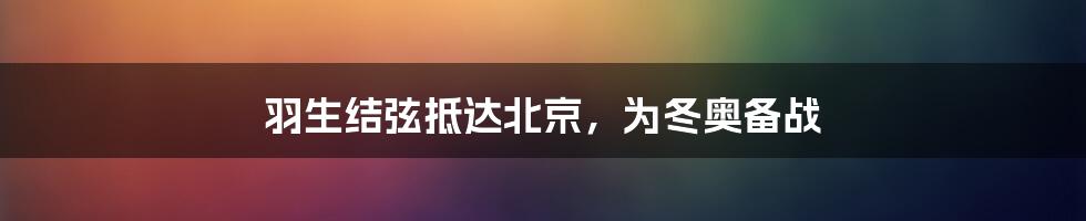 羽生结弦抵达北京，为冬奥备战