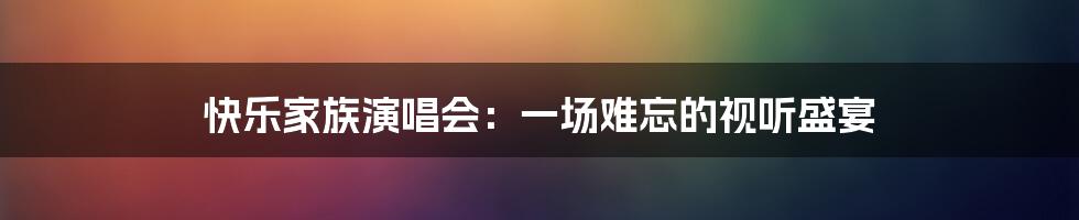 快乐家族演唱会：一场难忘的视听盛宴