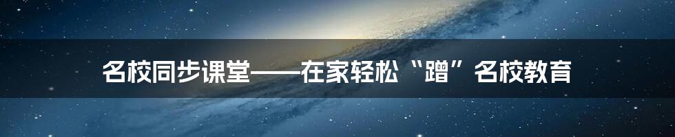 名校同步课堂——在家轻松“蹭”名校教育