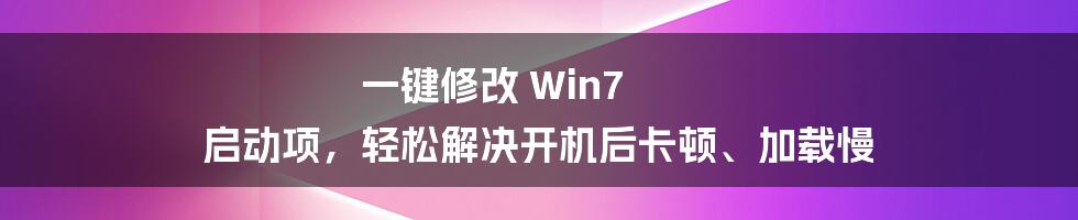 一键修改 Win7 启动项，轻松解决开机后卡顿、加载慢