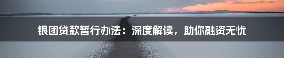 银团贷款暂行办法：深度解读，助你融资无忧