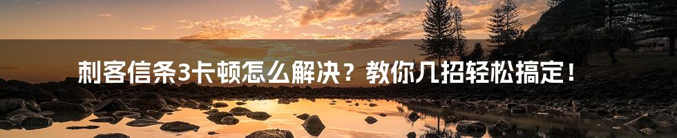 刺客信条3卡顿怎么解决？教你几招轻松搞定！