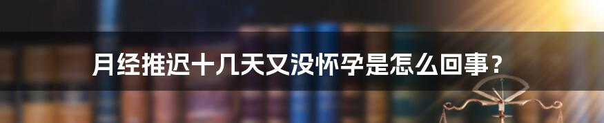 月经推迟十几天又没怀孕是怎么回事？