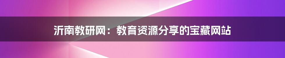 沂南教研网：教育资源分享的宝藏网站