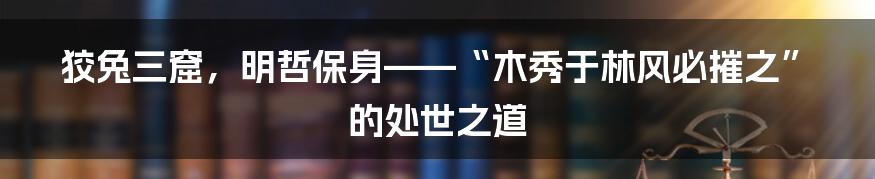 狡兔三窟，明哲保身——“木秀于林风必摧之”的处世之道