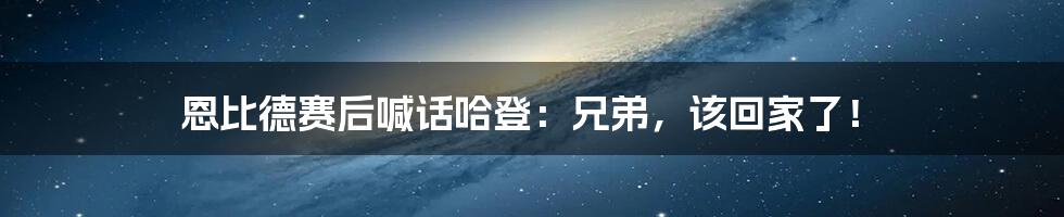 恩比德赛后喊话哈登：兄弟，该回家了！