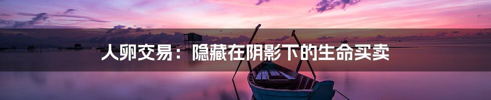 人卵交易：隐藏在阴影下的生命买卖