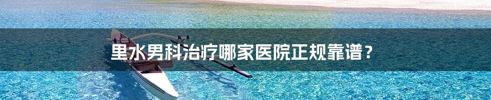 里水男科治疗哪家医院正规靠谱？