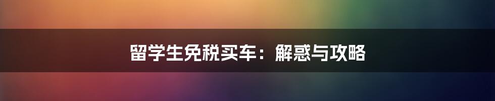 留学生免税买车：解惑与攻略